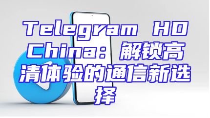 Telegram HDChina：解锁高清体验的通信新选择