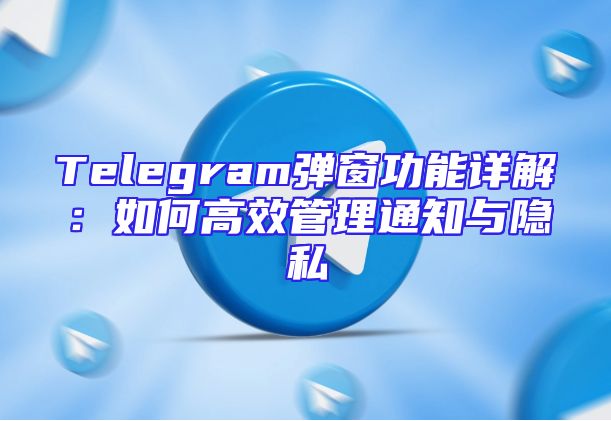 Telegram弹窗功能详解：如何高效管理通知与隐私