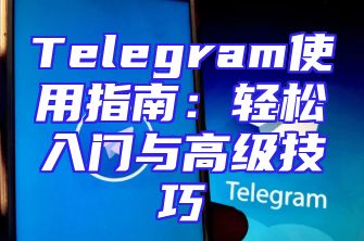 Telegram使用指南：轻松入门与高级技巧