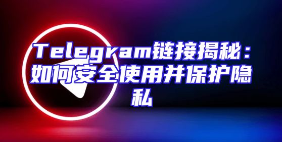 Telegram链接揭秘：如何安全使用并保护隐私