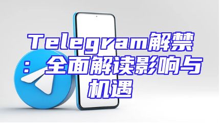 Telegram解禁：全面解读影响与机遇