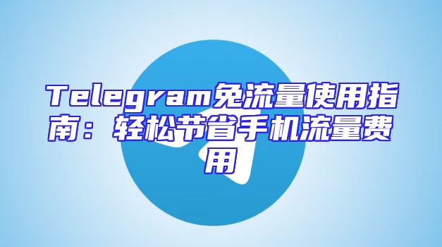 Telegram免流量使用指南：轻松节省手机流量费用