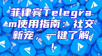 菲律宾Telegram使用指南：社交新宠，一键了解！