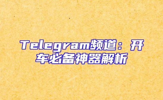 Telegram频道：开车必备神器解析