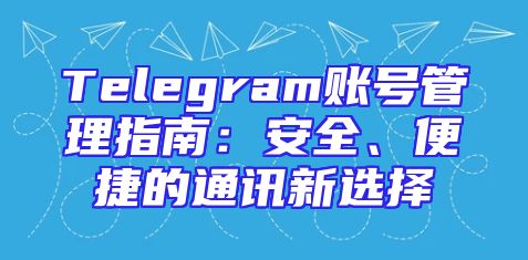 Telegram账号管理指南：安全、便捷的通讯新选择
