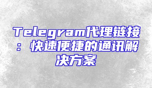 Telegram代理链接：快速便捷的通讯解决方案