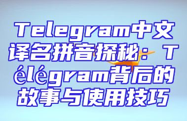 Telegram中文译名拼音探秘：Télégram背后的故事与使用技巧