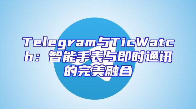 Telegram与TicWatch：智能手表与即时通讯的完美融合