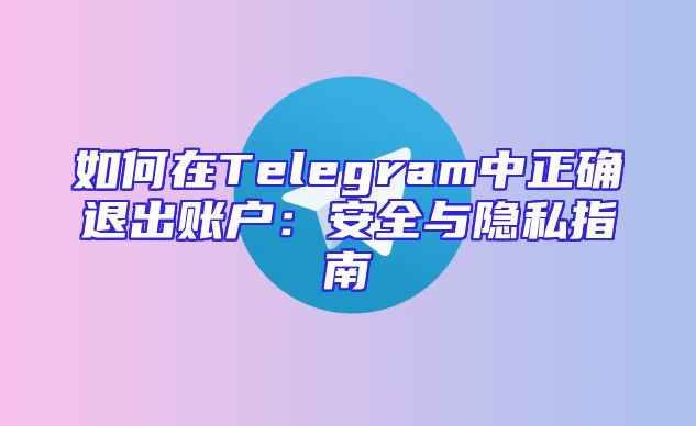 如何在Telegram中正确退出账户：安全与隐私指南