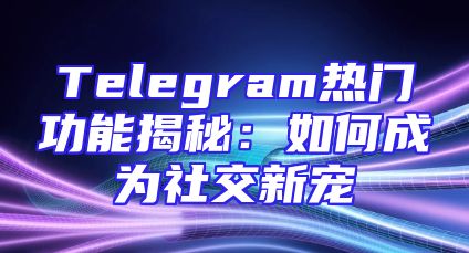 Telegram热门功能揭秘：如何成为社交新宠