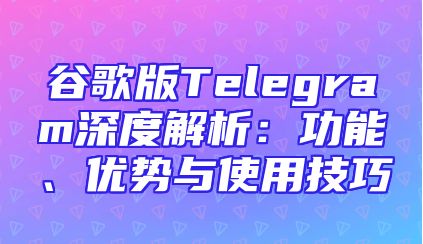 谷歌版Telegram深度解析：功能、优势与使用技巧