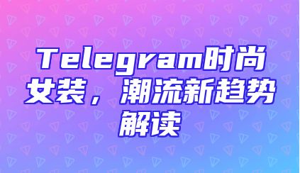 Telegram时尚女装，潮流新趋势解读