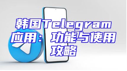 韩国Telegram应用：功能与使用攻略
