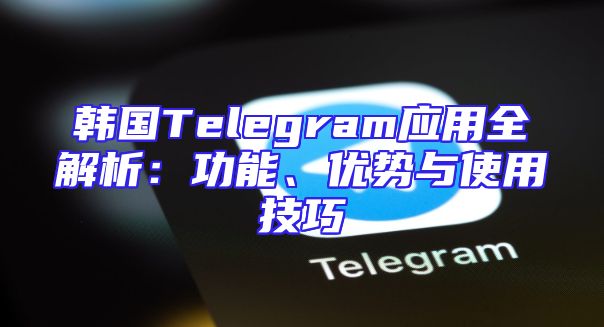 韩国Telegram应用全解析：功能、优势与使用技巧
