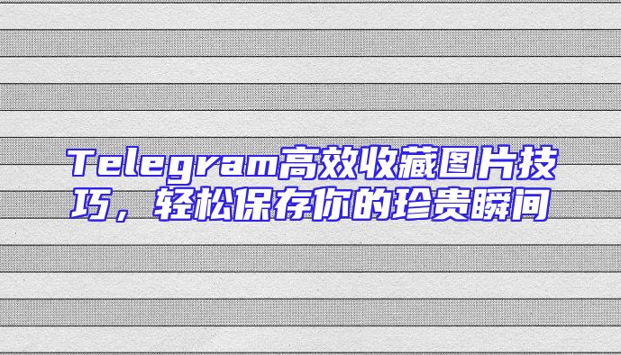 Telegram高效收藏图片技巧，轻松保存你的珍贵瞬间
