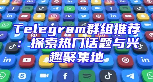 Telegram群组推荐：探索热门话题与兴趣聚集地