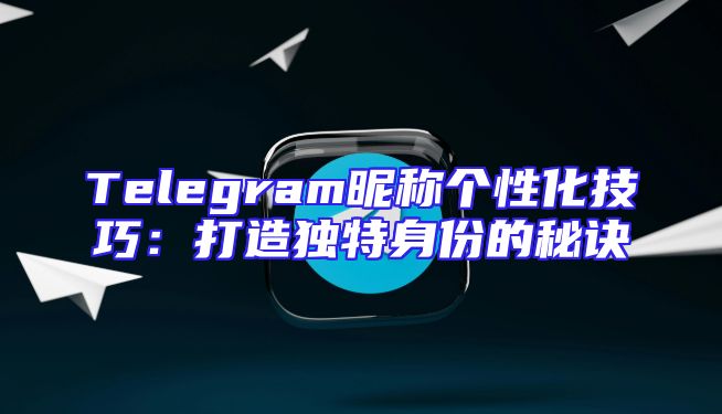 Telegram昵称个性化技巧：打造独特身份的秘诀