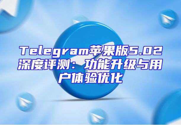 Telegram苹果版5.02深度评测：功能升级与用户体验优化