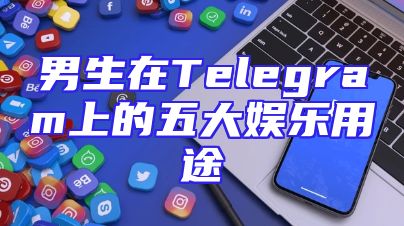 男生在Telegram上的五大娱乐用途