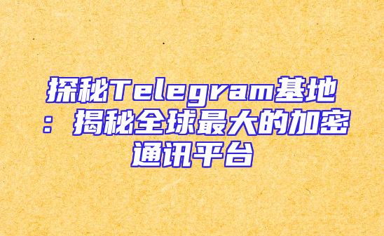 探秘Telegram基地：揭秘全球最大的加密通讯平台