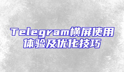 Telegram横屏使用体验及优化技巧