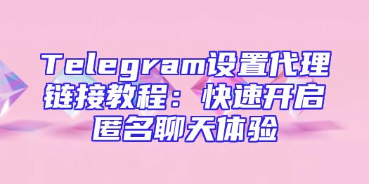 Telegram设置代理链接教程：快速开启匿名聊天体验