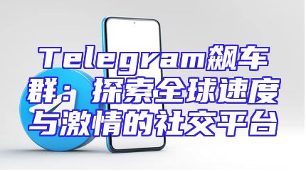 Telegram飙车群：探索全球速度与激情的社交平台