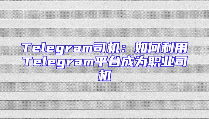 Telegram司机：如何利用Telegram平台成为职业司机