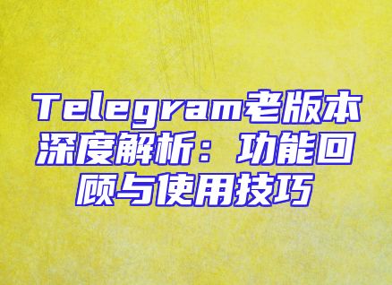 Telegram老版本深度解析：功能回顾与使用技巧