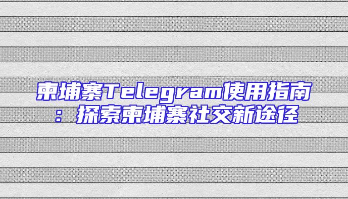 柬埔寨Telegram使用指南：探索柬埔寨社交新途径