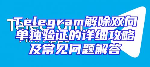 Telegram解除双向单独验证的详细攻略及常见问题解答