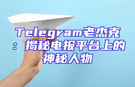 Telegram老杰克：揭秘电报平台上的神秘人物