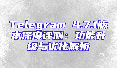 Telegram 4.7.1版本深度评测：功能升级与优化解析