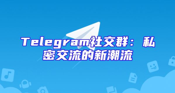 Telegram社交群：私密交流的新潮流
