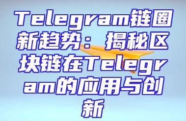 Telegram链圈新趋势：揭秘区块链在Telegram的应用与创新