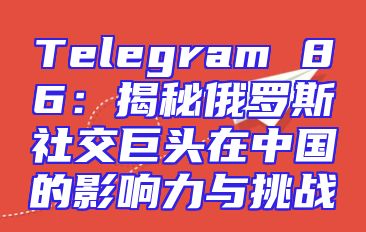 Telegram 86：揭秘俄罗斯社交巨头在中国的影响力与挑战