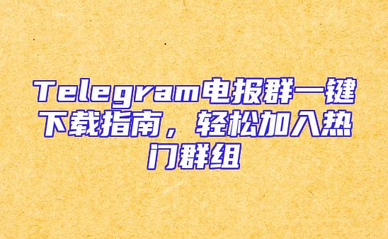 Telegram电报群一键下载指南，轻松加入热门群组