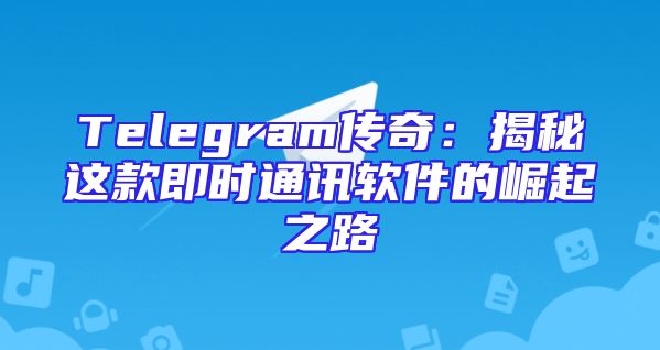 Telegram传奇：揭秘这款即时通讯软件的崛起之路