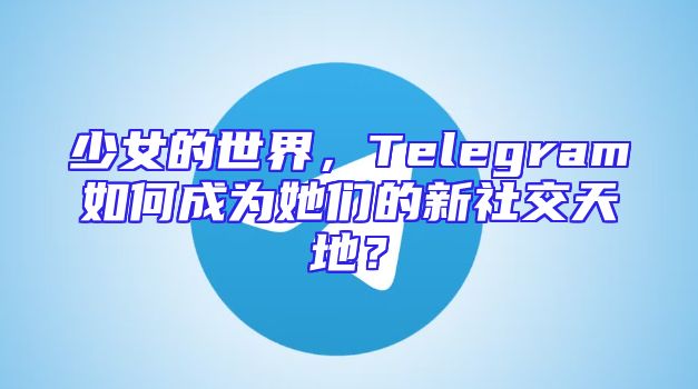 少女的世界，Telegram如何成为她们的新社交天地？