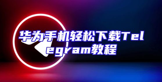 华为手机轻松下载Telegram教程