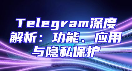 Telegram深度解析：功能、应用与隐私保护