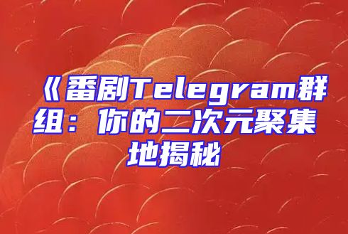 《番剧Telegram群组：你的二次元聚集地揭秘