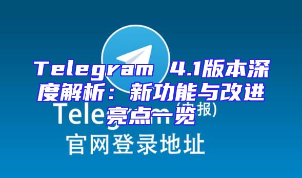 Telegram 4.1版本深度解析：新功能与改进亮点一览