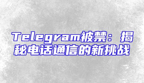 Telegram被禁：揭秘电话通信的新挑战