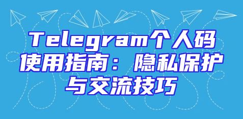 Telegram个人码使用指南：隐私保护与交流技巧