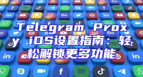 Telegram Proxy iOS设置指南：轻松解锁更多功能