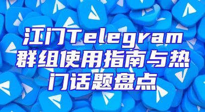 江门Telegram群组使用指南与热门话题盘点