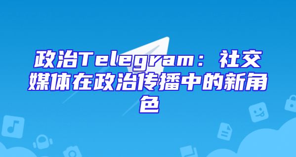政治Telegram：社交媒体在政治传播中的新角色