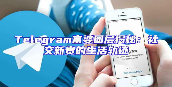 Telegram富婆圈层揭秘：社交新贵的生活轨迹