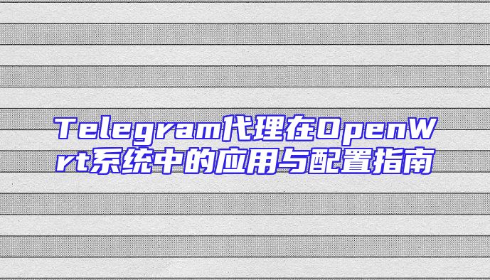 Telegram代理在OpenWrt系统中的应用与配置指南